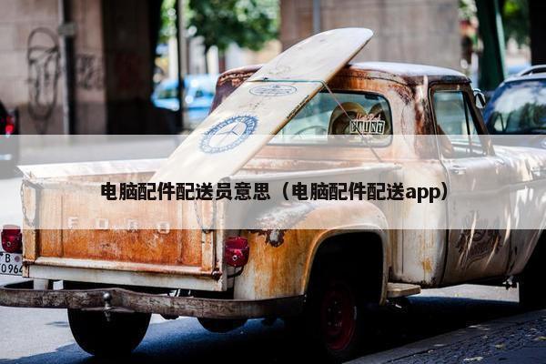电脑配件配送员意思（电脑配件配送app）
