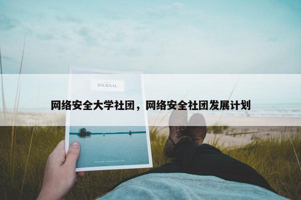 网络安全大学社团，网络安全社团发展计划