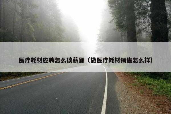 医疗耗材应聘怎么谈薪酬（做医疗耗材销售怎么样）