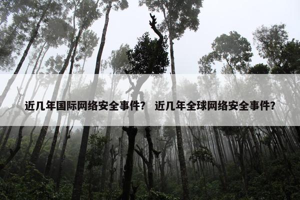 近几年国际网络安全事件？ 近几年全球网络安全事件？