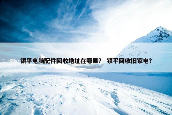 镇平电脑配件回收地址在哪里？ 镇平回收旧家电？