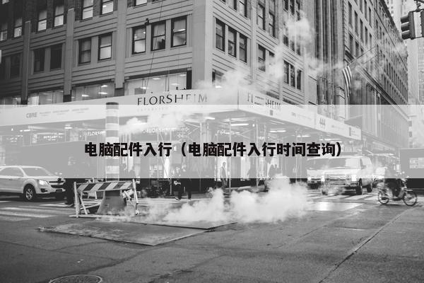 电脑配件入行（电脑配件入行时间查询）