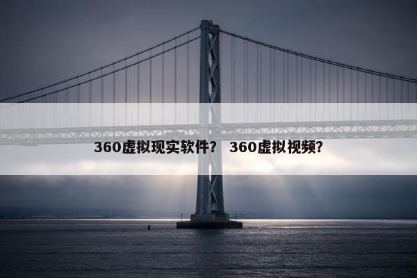 360虚拟现实软件？ 360虚拟视频？