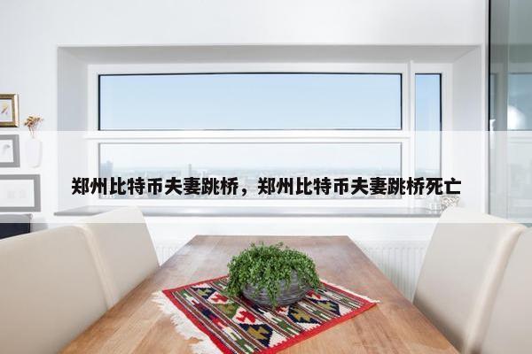 郑州比特币夫妻跳桥，郑州比特币夫妻跳桥死亡