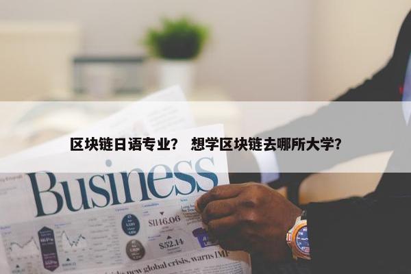 区块链日语专业？ 想学区块链去哪所大学？