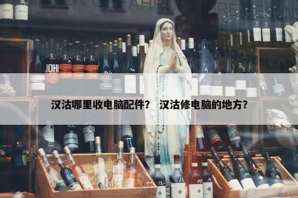 汉沽哪里收电脑配件？ 汉沽修电脑的地方？