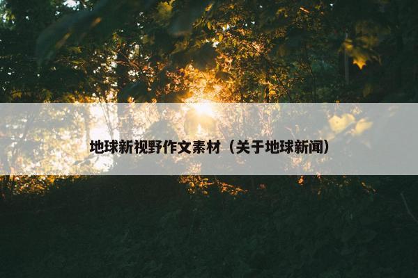 地球新视野作文素材（关于地球新闻）