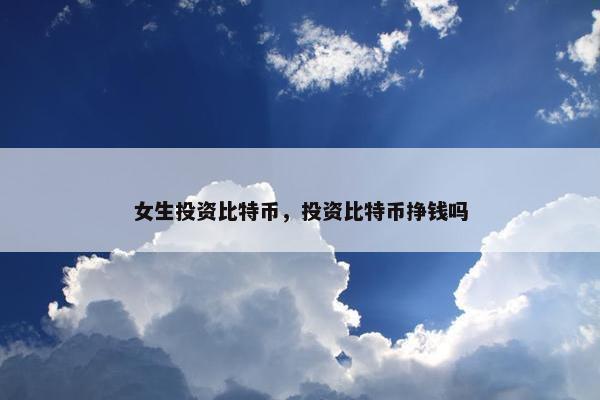 女生投资比特币，投资比特币挣钱吗
