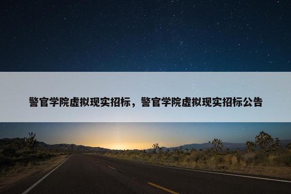 警官学院虚拟现实招标，警官学院虚拟现实招标公告