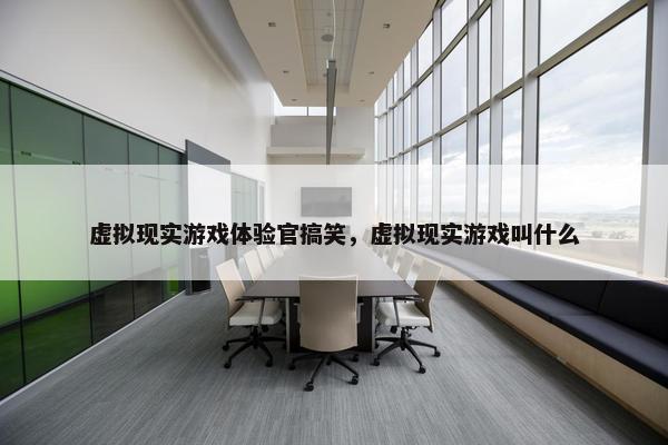 虚拟现实游戏体验官搞笑，虚拟现实游戏叫什么