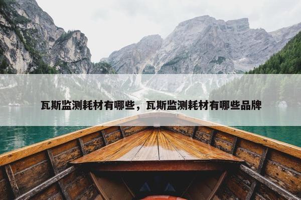 瓦斯监测耗材有哪些，瓦斯监测耗材有哪些品牌