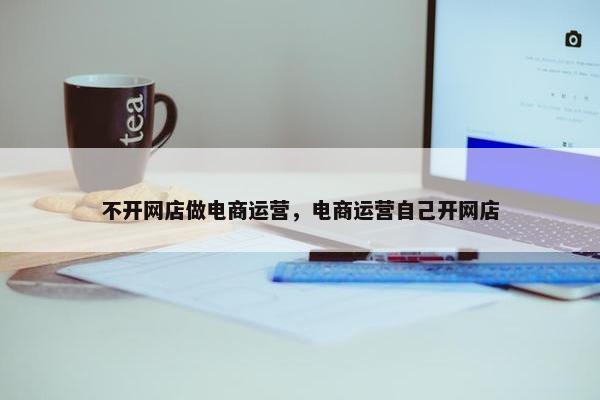 不开网店做电商运营，电商运营自己开网店