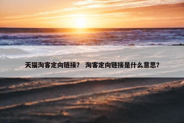 天猫淘客定向链接？ 淘客定向链接是什么意思？