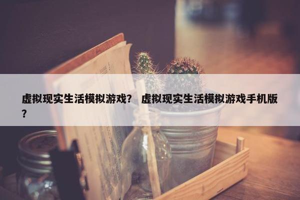 虚拟现实生活模拟游戏？ 虚拟现实生活模拟游戏手机版？