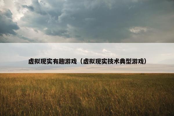 虚拟现实有趣游戏（虚拟现实技术典型游戏）