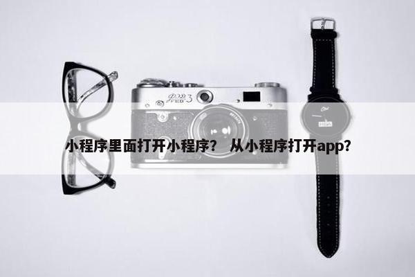 小程序里面打开小程序？ 从小程序打开app？