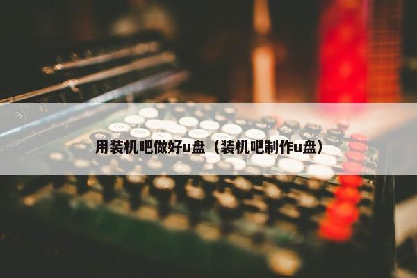 用装机吧做好u盘（装机吧制作u盘）