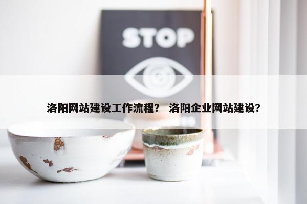 洛阳网站建设工作流程？ 洛阳企业网站建设？