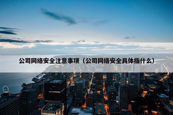 公司网络安全注意事项（公司网络安全具体指什么）
