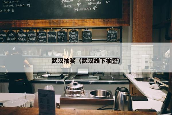 武汉抽奖（武汉线下抽签）