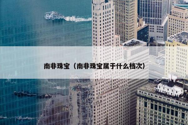 南非珠宝（南非珠宝属于什么档次）