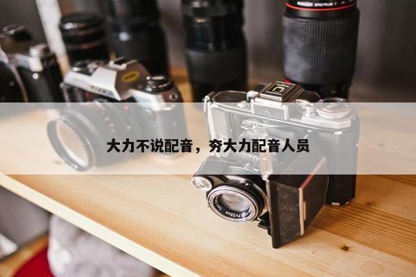 大力不说配音，夯大力配音人员