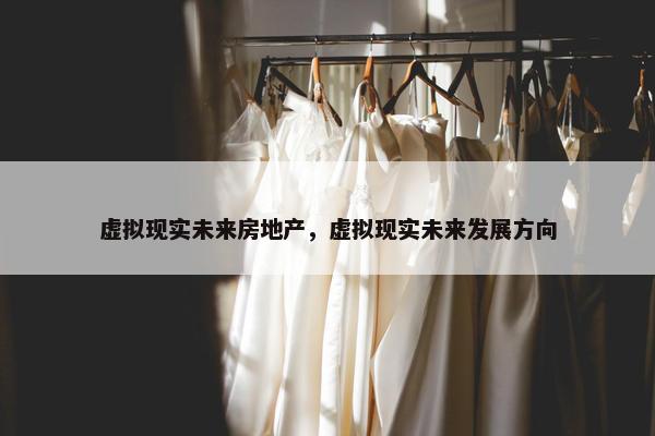 虚拟现实未来房地产，虚拟现实未来发展方向