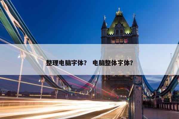 整理电脑字体？ 电脑整体字体？