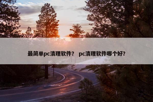 最简单pc清理软件？ pc清理软件哪个好？