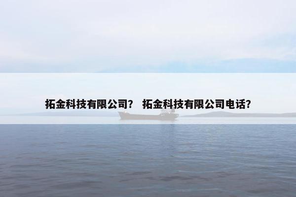 拓金科技有限公司？ 拓金科技有限公司电话？