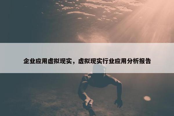 企业应用虚拟现实，虚拟现实行业应用分析报告