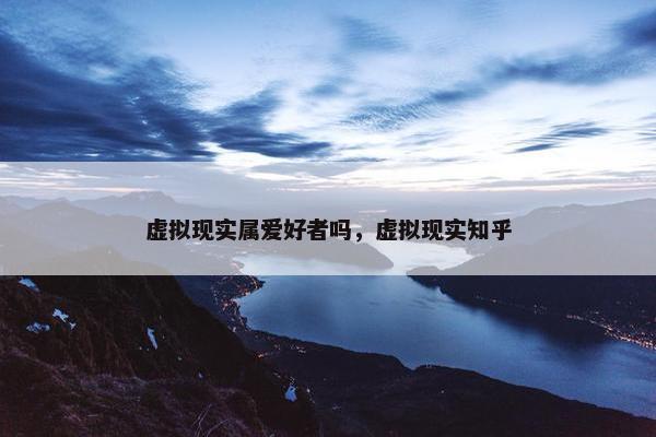 虚拟现实属爱好者吗，虚拟现实知乎