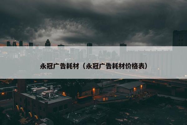 永冠广告耗材（永冠广告耗材价格表）