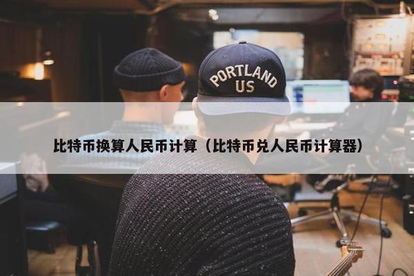 比特币换算人民币计算（比特币兑人民币计算器）