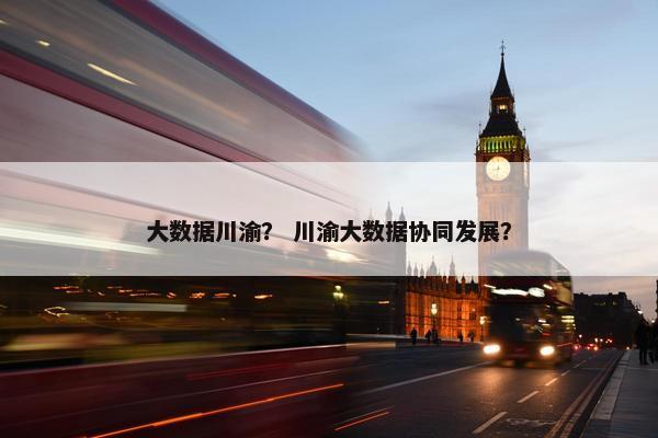 大数据川渝？ 川渝大数据协同发展？