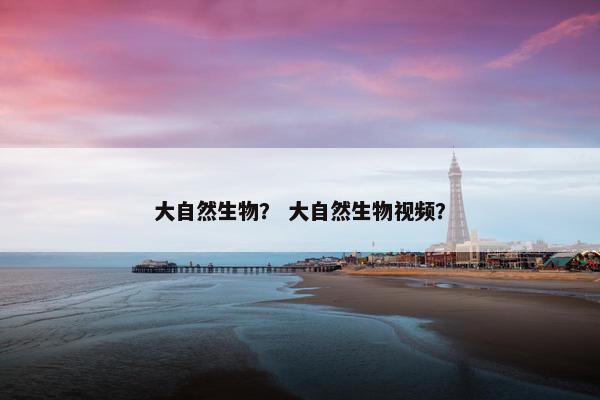 大自然生物？ 大自然生物视频？