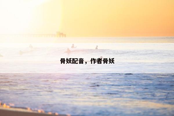 骨妖配音，作者骨妖