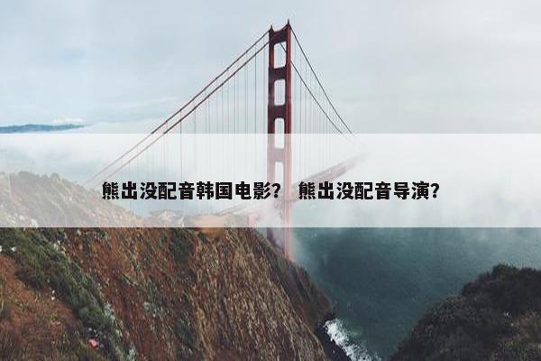 熊出没配音韩国电影？ 熊出没配音导演？