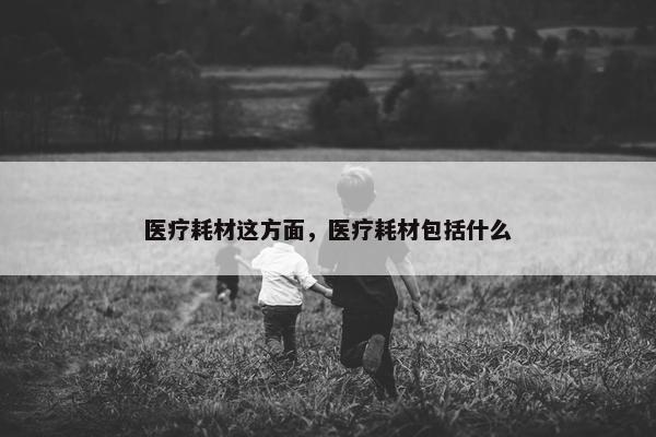 医疗耗材这方面，医疗耗材包括什么