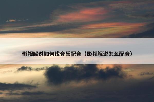 影视解说如何找音乐配音（影视解说怎么配音）