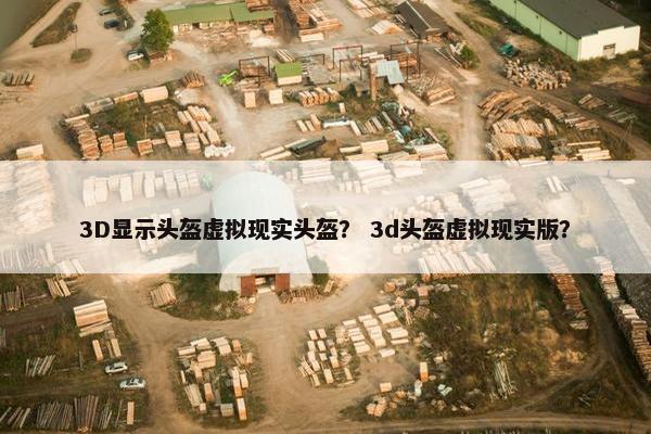 3D显示头盔虚拟现实头盔？ 3d头盔虚拟现实版？