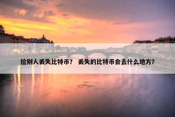 捡别人丢失比特币？ 丢失的比特币会去什么地方？