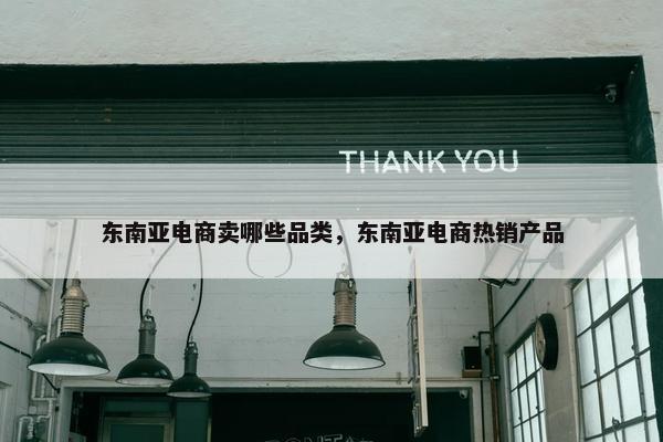 东南亚电商卖哪些品类，东南亚电商热销产品