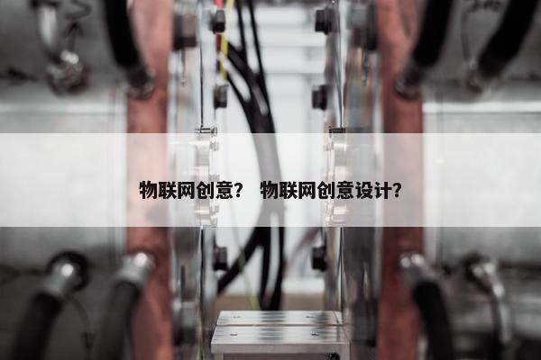 物联网创意？ 物联网创意设计？