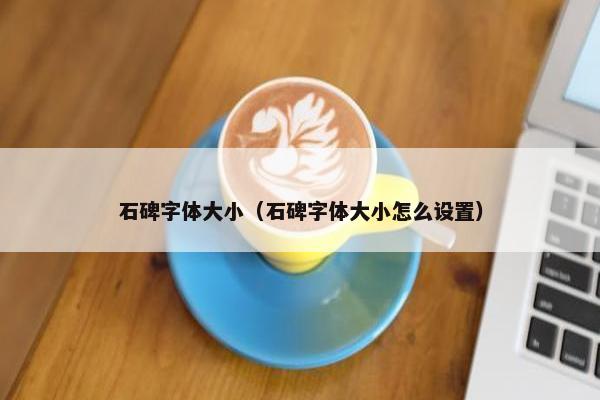 石碑字体大小（石碑字体大小怎么设置）