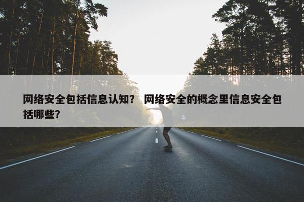 网络安全包括信息认知？ 网络安全的概念里信息安全包括哪些？