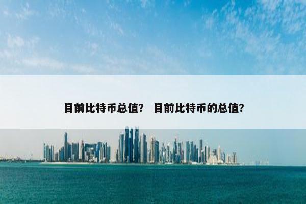 目前比特币总值？ 目前比特币的总值？