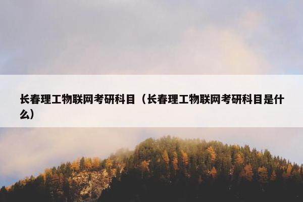 长春理工物联网考研科目（长春理工物联网考研科目是什么）