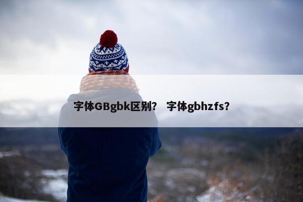 字体GBgbk区别？ 字体gbhzfs？
