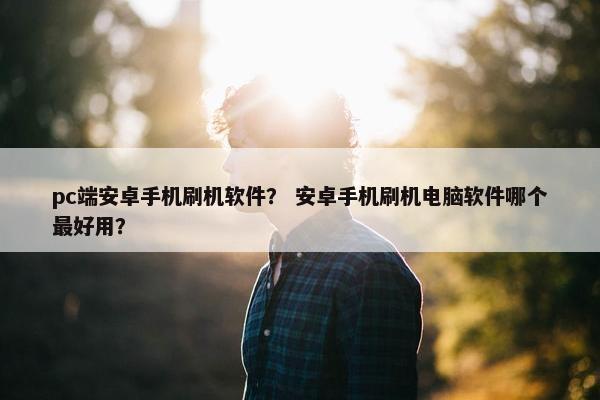 pc端安卓手机刷机软件？ 安卓手机刷机电脑软件哪个最好用？